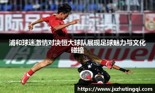浦和球迷激情对决恒大球队展现足球魅力与文化碰撞